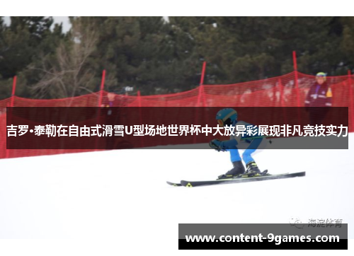 吉罗·泰勒在自由式滑雪U型场地世界杯中大放异彩展现非凡竞技实力