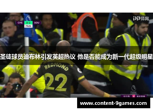 圣徒球员迪布林引发英超热议 他是否能成为新一代超级明星