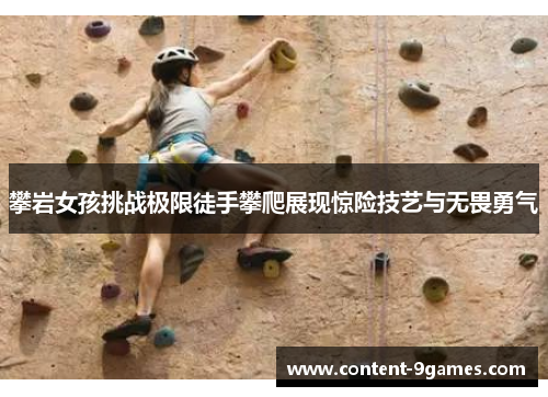 攀岩女孩挑战极限徒手攀爬展现惊险技艺与无畏勇气