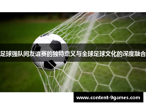 足球强队间友谊赛的独特意义与全球足球文化的深度融合