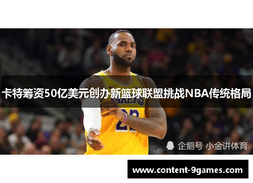 卡特筹资50亿美元创办新篮球联盟挑战NBA传统格局