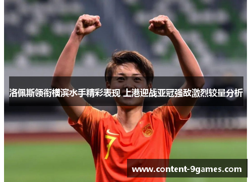 洛佩斯领衔横滨水手精彩表现 上港迎战亚冠强敌激烈较量分析
