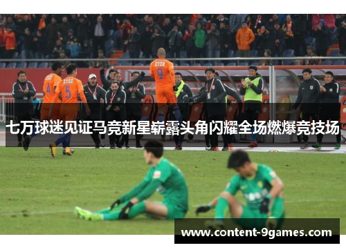 七万球迷见证马竞新星崭露头角闪耀全场燃爆竞技场