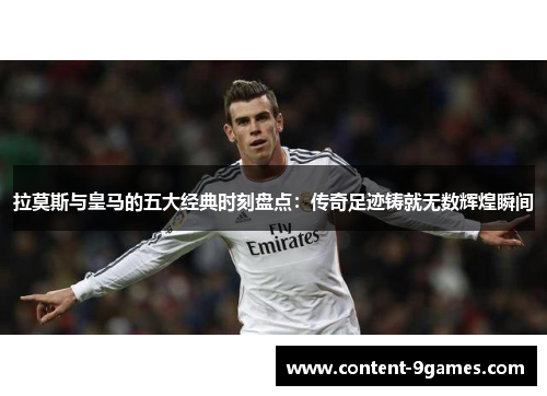 拉莫斯与皇马的五大经典时刻盘点：传奇足迹铸就无数辉煌瞬间