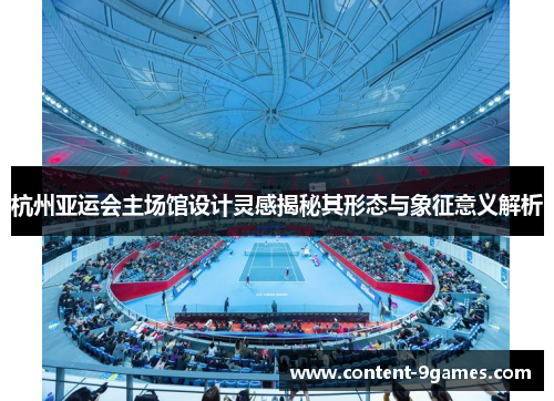 杭州亚运会主场馆设计灵感揭秘其形态与象征意义解析