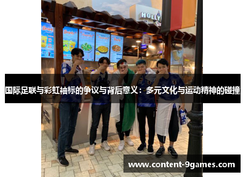 国际足联与彩虹袖标的争议与背后意义：多元文化与运动精神的碰撞