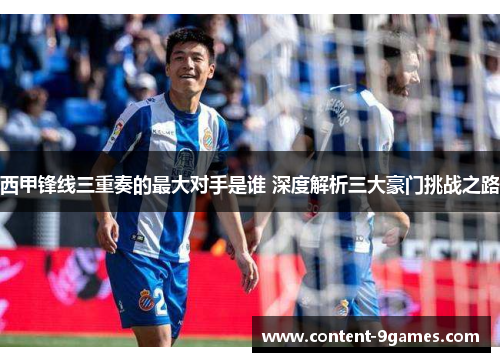 西甲锋线三重奏的最大对手是谁 深度解析三大豪门挑战之路 西甲锋线三重奏的最大对手是谁 深度解析三大豪门挑战之路