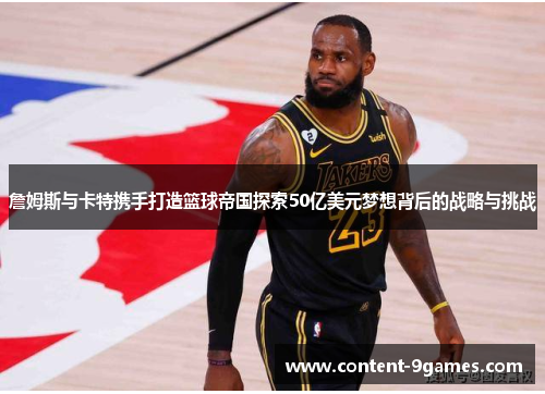 詹姆斯与卡特携手打造篮球帝国探索50亿美元梦想背后的战略与挑战 詹姆斯与卡特携手打造篮球帝国探索50亿美元梦想背后的战略与挑战
