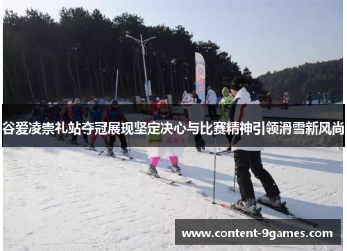谷爱凌崇礼站夺冠展现坚定决心与比赛精神引领滑雪新风尚