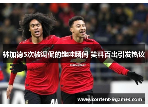 林加德5次被调侃的趣味瞬间 笑料百出引发热议 林加德5次被调侃的趣味瞬间 笑料百出引发热议