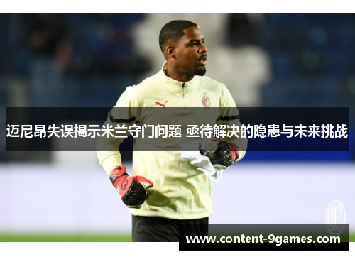 迈尼昂失误揭示米兰守门问题 亟待解决的隐患与未来挑战