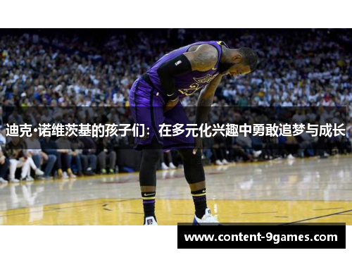 迪克·诺维茨基的孩子们:在多元化兴趣中勇敢追梦与成长 迪克·诺维茨基的孩子们:在多元化兴趣中勇敢追梦与成长