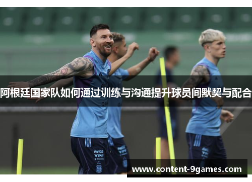 阿根廷国家队如何通过训练与沟通提升球员间默契与配合 阿根廷国家队如何通过训练与沟通提升球员间默契与配合