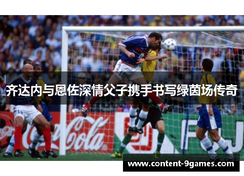 齐达内与恩佐深情父子携手书写绿茵场传奇