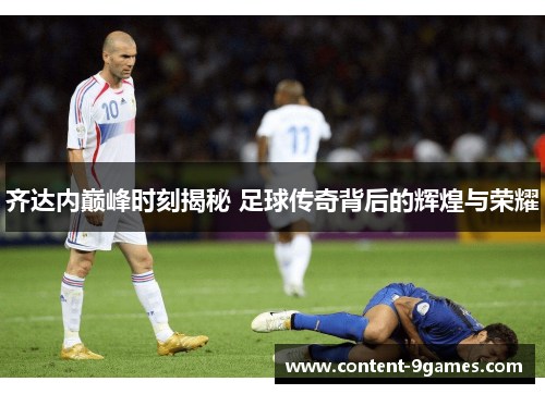 齐达内巅峰时刻揭秘 足球传奇背后的辉煌与荣耀 齐达内巅峰时刻揭秘 足球传奇背后的辉煌与荣耀