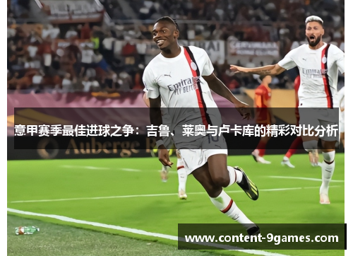 意甲赛季最佳进球之争：吉鲁、莱奥与卢卡库的精彩对比分析