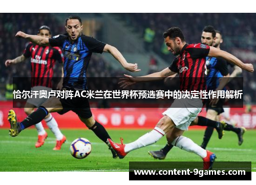 恰尔汗奥卢对阵AC米兰在世界杯预选赛中的决定性作用解析 恰尔汗奥卢对阵AC米兰在世界杯预选赛中的决定性作用解析