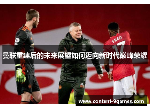 曼联重建后的未来展望如何迈向新时代巅峰荣耀