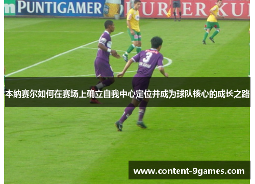 本纳赛尔如何在赛场上确立自我中心定位并成为球队核心的成长之路 本纳赛尔如何在赛场上确立自我中心定位并成为球队核心的成长之路