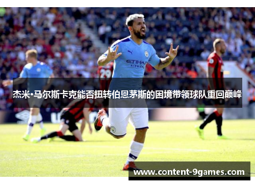 杰米·马尔斯卡克能否扭转伯恩茅斯的困境带领球队重回巅峰