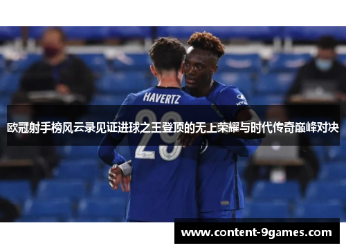 欧冠射手榜风云录见证进球之王登顶的无上荣耀与时代传奇巅峰对决