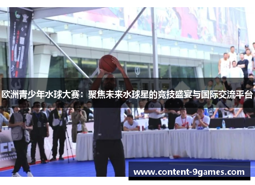 欧洲青少年水球大赛：聚焦未来水球星的竞技盛宴与国际交流平台