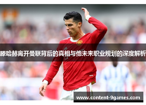 滕哈赫离开曼联背后的真相与他未来职业规划的深度解析 滕哈赫离开曼联背后的真相与他未来职业规划的深度解析